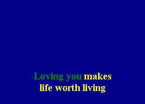 Loving you makes
life worth living