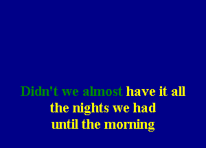 Didn't we almost have it all
the nights we had
until the morning
