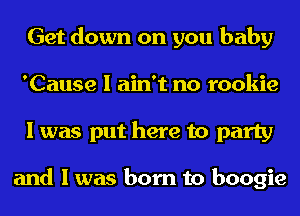 Get down on you baby
'Cause I ain't no rookie
I was put here to party

and I was born to boogie