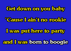 Get down on you baby
'Cause I ain't no rookie
I was put here to party

and I was born to boogie