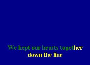 We kept our hearts together
down the line