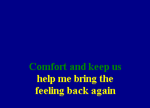 Comfort and keep us
help me bring the
feeling back again