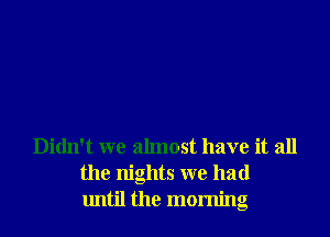 Didn't we almost have it all
the nights we had
until the morning