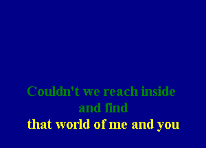 Couldn't we reach inside
and fmd
that world of me and you