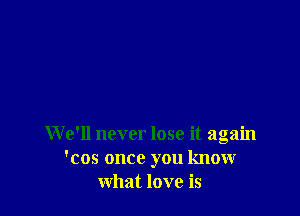 We'll never lose it again
'cos once you know
what love is