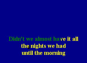 Didn't we almost have it all
the nights we had
until the morning