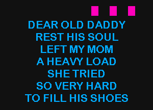 DEAR OLD DADDY
REST HIS SOUL
LEFT MY MOM
A HEAVY LOAD
SHETRIED

SO VERY HARD
TO FILL HIS SHOES l