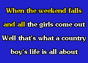 When the weekend falls
and all the girls come out
Well that's what a country

boy's life is all about