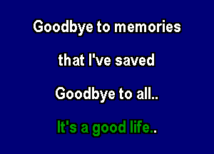 Goodbye to memories

that I've saved

Goodbye to all..