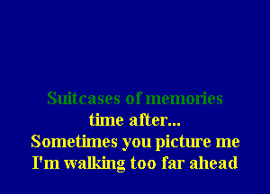Suitcases of memories
time after...
Sometimes you picture me
I'm walking too far ahead