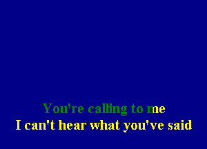 You're calling to me
I can't hear what you've said