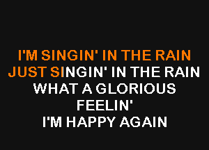 I'M SINGIN' IN THE RAIN
JUST SINGIN' IN THE RAIN

WHAT A GLORIOUS
FEELIN'
I'M HAPPY AGAIN