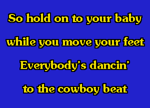 So hold on to your baby
while you move your feet
Everybody's dancin'

to the cowboy beat