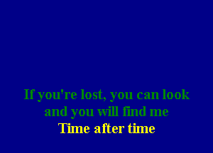 If you're lost, you can look
and you will fmd me
Time after time