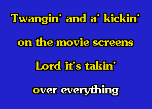 Twangin' and a' kickin'
on the movie screens
Lord it's takin'

over everything