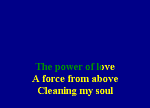 The power of love
A force from above
Cleaning my soul