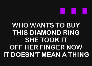 WHO WANTS TO BUY
THIS DIAMOND RING
SHETOOK IT
OFF HER FINGER NOW
IT DOESN'T MEAN ATHING