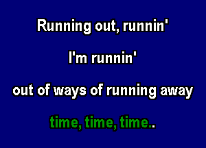 Running out, runnin'

I'm runnin'

out of ways of running away