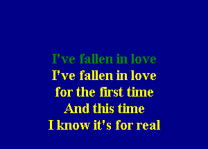 I've fallen in love

I've fallen in love
for the first time
And this time
I know it's for real