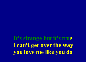 It's strange but it's true
I can't get over the way
you love me like you do