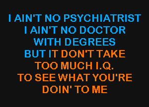 I AIN'T N0 PSYCHIATRIST
I AIN'T N0 DOCTOR
WITH DEGREES
BUT IT DON'T TAKE
TOO MUCH LQ.

T0 SEEWHAT YOU'RE
DOIN'TO ME