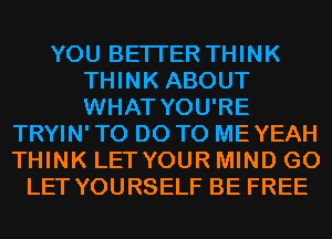 YOU BETTER THINK
THINK ABOUT
WHAT YOU'RE

TRYIN' TO DO TO MEYEAH
THINK LETYOUR MIND G0
LET YOURSELF BE FREE