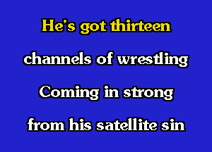 He's got thirteen
channels of wrestling
Coming in strong

from his satellite sin