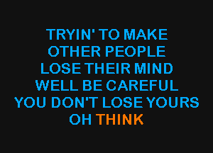 TRYIN' TO MAKE
OTHER PEOPLE
LOSETHEIR MIND
WELL BE CAREFUL
YOU DON'T LOSEYOURS
0H THINK