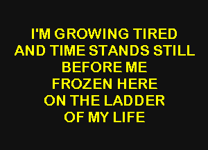 I'M GROWING TIRED
AND TIME STANDS STILL
BEFORE ME
FROZEN HERE
ON THE LADDER
OF MY LIFE