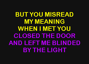 BUT YOU MISREAD
MY MEANING
WHEN I METYOU