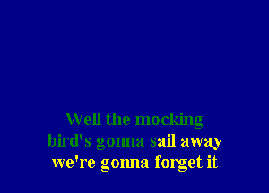 W ell the mocking
bird's gonna sail away
we're gonna forget it