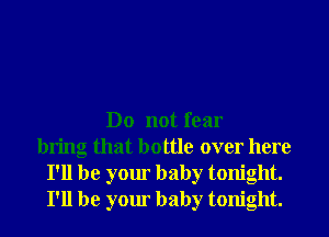 Do not fear
bring that bottle over here
I'll be your baby tonight.
I'll be your baby tonight.
