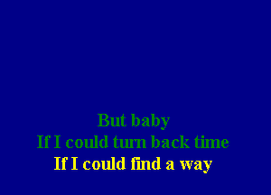 But baby
If I could tum back time
If I could fmd a way