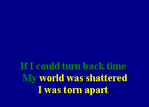 If I could turn back time
My world was shattered
I was torn apart