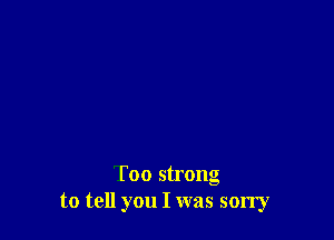 Too strong
to tell you I was sorry
