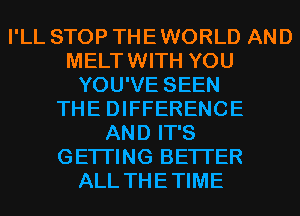 I'LL STOP THE WORLD AND
MELTWITH YOU
YOU'VE SEEN
THE DIFFERENCE
AND IT'S
GETI'ING BETTER
ALL THETIME
