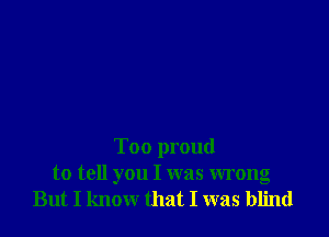 Too proud
to tell you I was wrong
But I know that I was blind