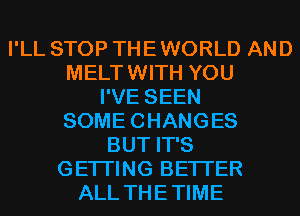 I'LL STOP THE WORLD AND
MELTWITH YOU
I'VE SEEN
SOMECHANGES
BUT IT'S
GETI'ING BETTER
ALL THETIME
