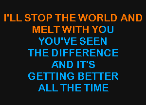 I'LL STOP THE WORLD AND
MELTWITH YOU
YOU'VE SEEN
THE DIFFERENCE
AND IT'S
GETI'ING BETTER
ALL THETIME