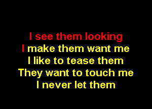 I see them looking
I make them want me
I like to tease them
They want to touch me

I never let them I