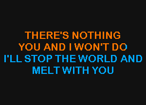 THERE'S NOTHING
YOU AND I WON'T D0
I'LL STOP THE WORLD AND
MELTWITH YOU