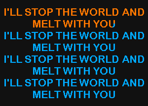 I'LL STOP THE WORLD AND
MELTWITH YOU

I'LL STOP THE WORLD AND
MELTWITH YOU

I'LL STOP THE WORLD AND
MELTWITH YOU

I'LL STOP THE WORLD AND
MELTWITH YOU