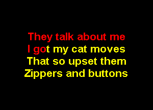 They talk about me
I got my cat moves

That so upset them
Zippers and buttons