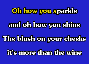 Oh how you sparkle
and oh how you shine
The blush on your cheeks

it's more than the wine