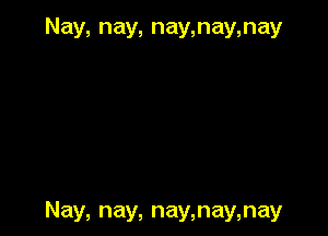 Nay, nay, nay,nay,nay

Nay, nay, nay,nay,nay