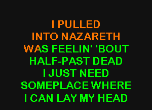 I PULLED
INTO NAZARETH
WAS FEELIN' 'BOUT
HALF-PAST DEAD
I JUST NEED
SOMEPLACE WHERE

I CAN LAY MY HEAD l