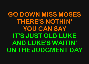 G0 DOWN MISS MOSES
THERE'S NOTHIN'
YOU CAN SAY
IT'S JUST OLD LUKE
AND LUKE'S WAITIN'
0N THEJUDGMENT DAY