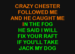 CRAZYCHESTER
FOLUNNEDME
ANDHECAUGHTME
INTHEFOG
HESAID IWILL
HXYOURRAFF

IFYOU'LL TAKE
JACK MY DOG l