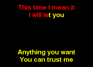 This time I mean it
I will let you

Anything you want
You can trust me