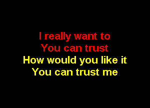 I really want to
You can trust

How would you like it
You can trust me